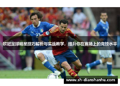 欧冠足球明星技巧解析与实战教学,提升你在赛场上的竞技水平 欧冠足球明星技巧解析与实战教学,提升你在赛场上的竞技水平
