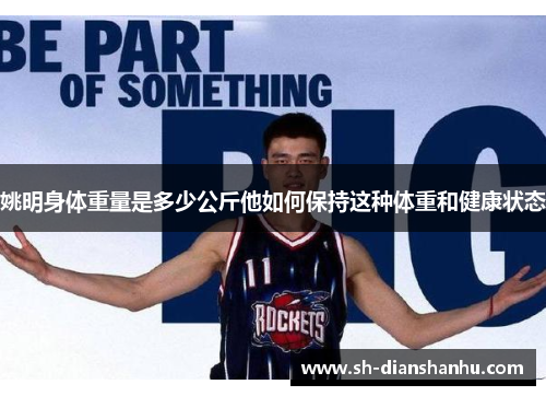 姚明身体重量是多少公斤他如何保持这种体重和健康状态 姚明身体重量是多少公斤他如何保持这种体重和健康状态