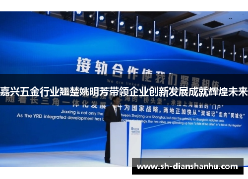 嘉兴五金行业翘楚姚明芳带领企业创新发展成就辉煌未来 嘉兴五金行业翘楚姚明芳带领企业创新发展成就辉煌未来