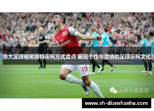 各大足球明星独特庆祝方式盘点 展现个性与激情的足球庆祝文化