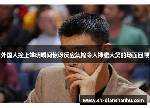外国人撞上姚明瞬间惊讶反应集锦令人捧腹大笑的场面回顾 外国人撞上姚明瞬间惊讶反应集锦令人捧腹大笑的场面回顾