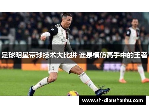 足球明星带球技术大比拼 谁是模仿高手中的王者