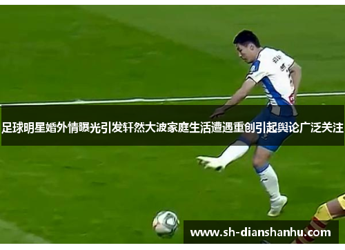 足球明星婚外情曝光引发轩然大波家庭生活遭遇重创引起舆论广泛关注 足球明星婚外情曝光引发轩然大波家庭生活遭遇重创引起舆论广泛关注
