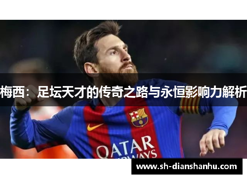 梅西:足坛天才的传奇之路与永恒影响力解析 梅西:足坛天才的传奇之路与永恒影响力解析