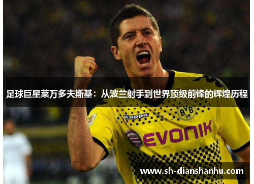 足球巨星莱万多夫斯基:从波兰射手到世界顶级前锋的辉煌历程 足球巨星莱万多夫斯基:从波兰射手到世界顶级前锋的辉煌历程