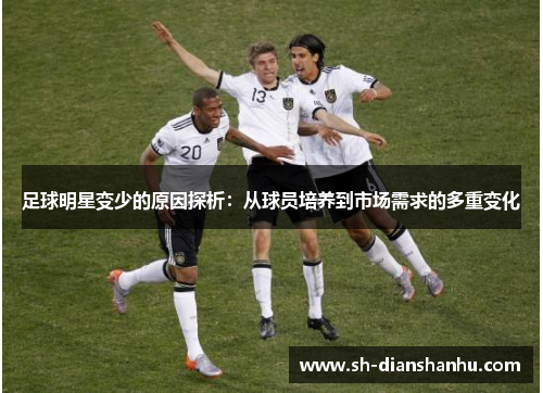足球明星变少的原因探析:从球员培养到市场需求的多重变化 足球明星变少的原因探析:从球员培养到市场需求的多重变化