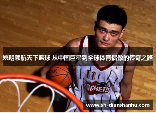 姚明领航天下篮球 从中国巨星到全球体育偶像的传奇之路 姚明领航天下篮球 从中国巨星到全球体育偶像的传奇之路
