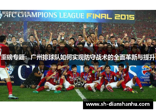 重磅专题：广州排球队如何实现防守战术的全面革新与提升