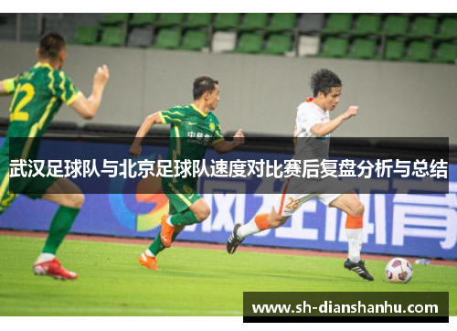 武汉足球队与北京足球队速度对比赛后复盘分析与总结