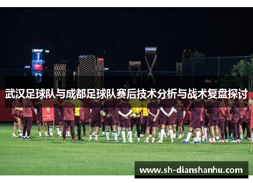 武汉足球队与成都足球队赛后技术分析与战术复盘探讨
