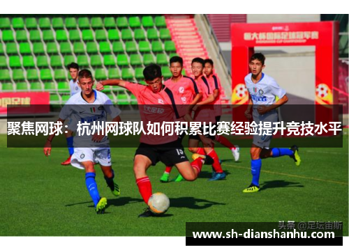 聚焦网球：杭州网球队如何积累比赛经验提升竞技水平