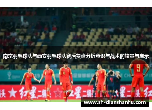 南京羽毛球队与西安羽毛球队赛后复盘分析意识与战术的较量与启示