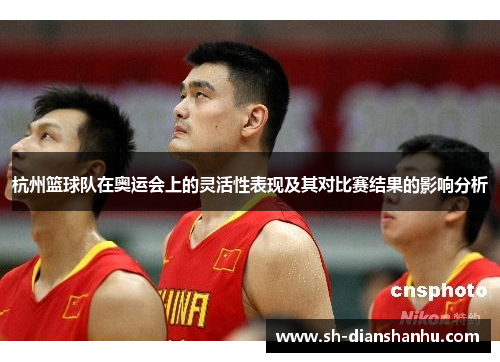 杭州篮球队在奥运会上的灵活性表现及其对比赛结果的影响分析