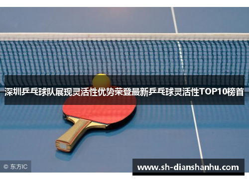 深圳乒乓球队展现灵活性优势荣登最新乒乓球灵活性TOP10榜首