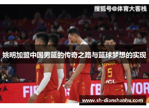 姚明加盟中国男篮的传奇之路与篮球梦想的实现