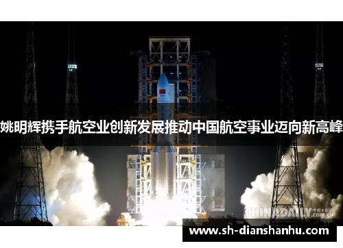 姚明辉携手航空业创新发展推动中国航空事业迈向新高峰