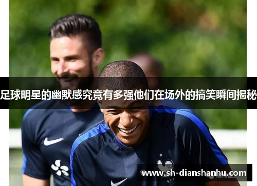 足球明星的幽默感究竟有多强他们在场外的搞笑瞬间揭秘