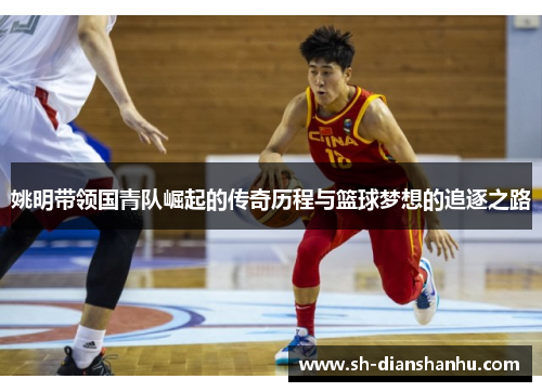 姚明带领国青队崛起的传奇历程与篮球梦想的追逐之路