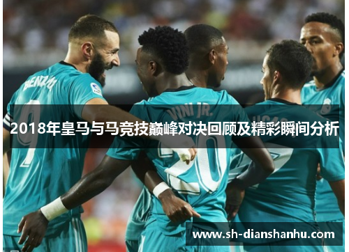 2018年皇马与马竞技巅峰对决回顾及精彩瞬间分析