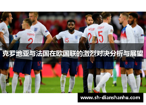 克罗地亚与法国在欧国联的激烈对决分析与展望