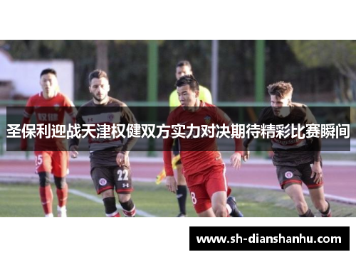 圣保利迎战天津权健双方实力对决期待精彩比赛瞬间