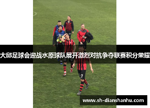 大邱足球会迎战水原球队展开激烈对抗争夺联赛积分荣耀