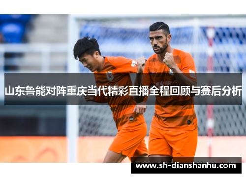 山东鲁能对阵重庆当代精彩直播全程回顾与赛后分析