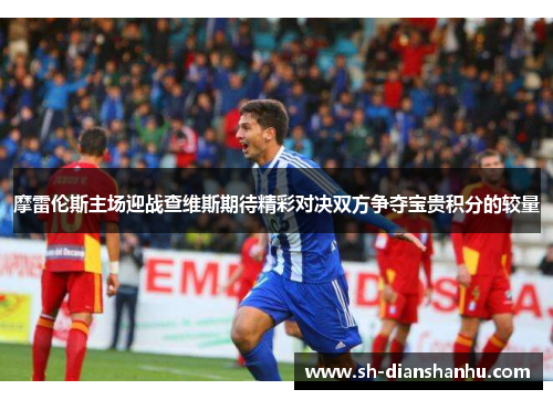 摩雷伦斯主场迎战查维斯期待精彩对决双方争夺宝贵积分的较量