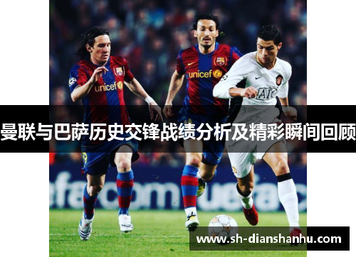 曼联与巴萨历史交锋战绩分析及精彩瞬间回顾
