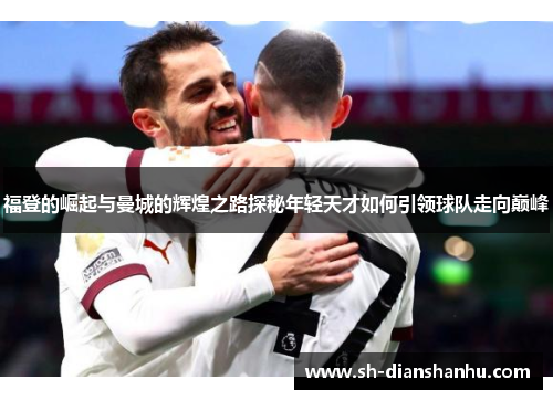 福登的崛起与曼城的辉煌之路探秘年轻天才如何引领球队走向巅峰