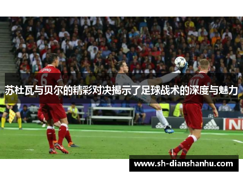 苏杜瓦与贝尔的精彩对决揭示了足球战术的深度与魅力